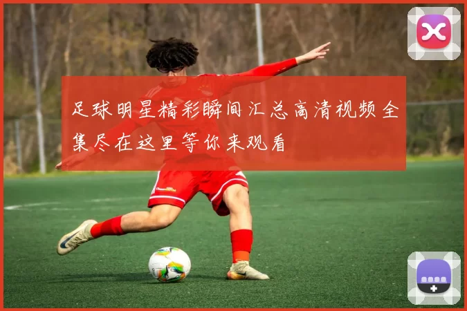 足球明星精彩瞬间汇总高清视频全集尽在这里等你来观看