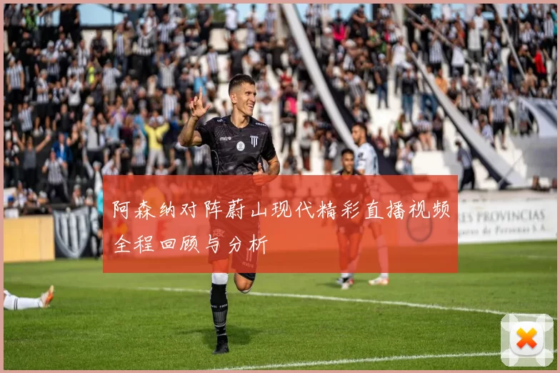 阿森纳对阵蔚山现代精彩直播视频全程回顾与分析