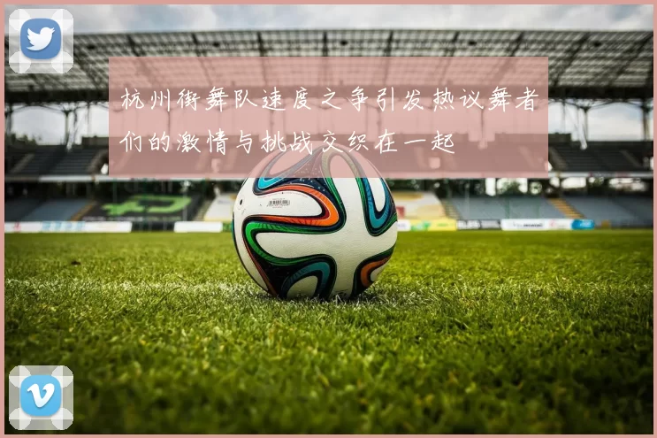 杭州街舞队速度之争引发热议舞者们的激情与挑战交织在一起