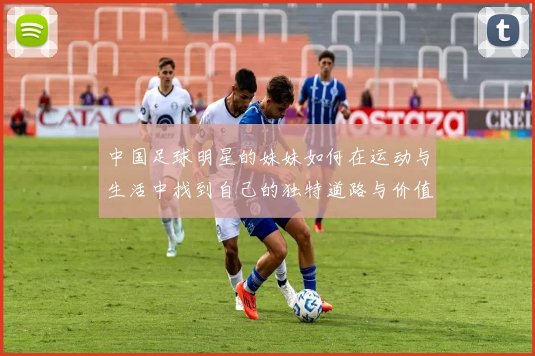 中国足球明星的妹妹如何在运动与生活中找到自己的独特道路与价值