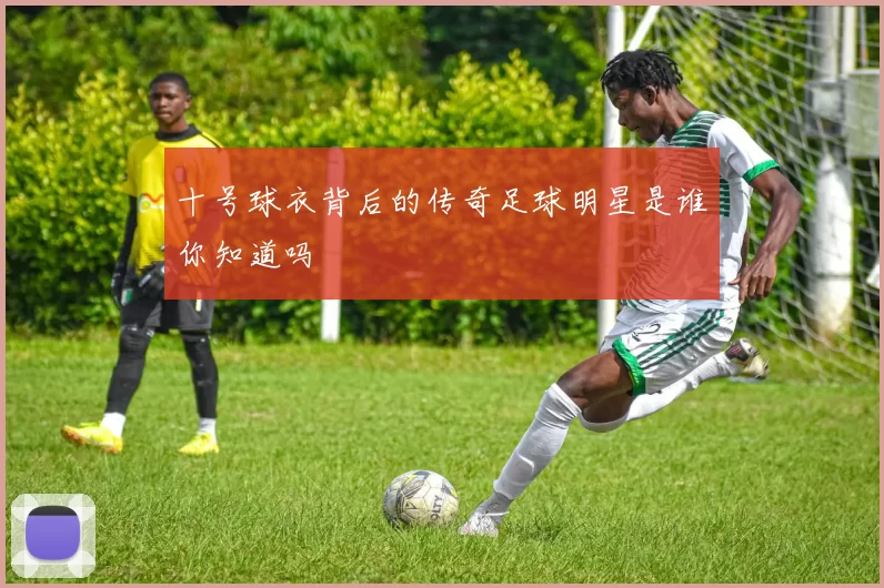 十号球衣背后的传奇足球明星是谁你知道吗