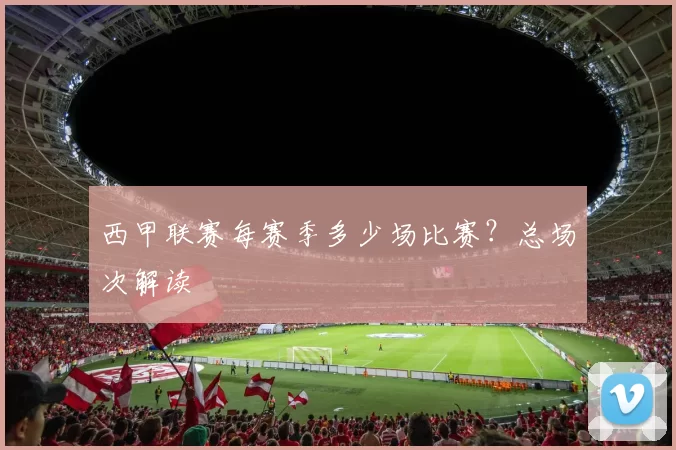 西甲联赛每赛季多少场比赛？总场次解读