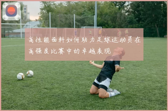 高性能面料如何助力足球运动员在高强度比赛中的卓越表现