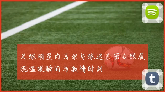 足球明星内马尔与球迷亲密合照展现温暖瞬间与激情时刻