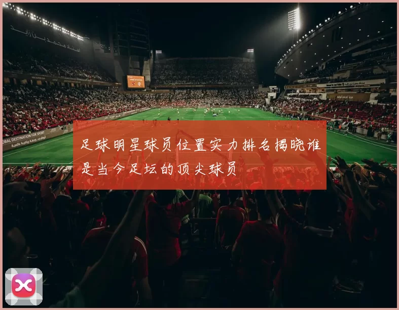 足球明星球员位置实力排名揭晓谁是当今足坛的顶尖球员