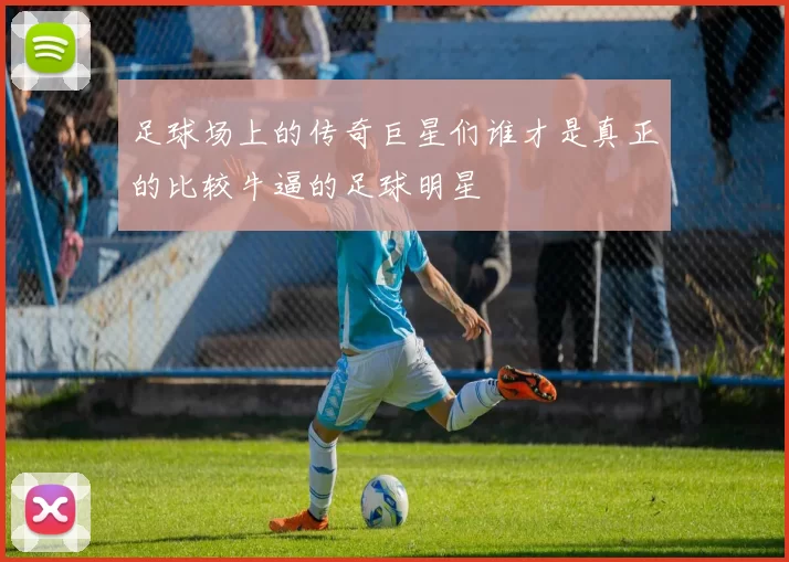 足球场上的传奇巨星们谁才是真正的比较牛逼的足球明星