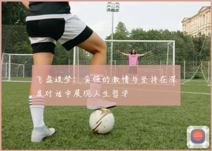 飞盘追梦：黄强的激情与坚持在深度对话中展现人生哲学