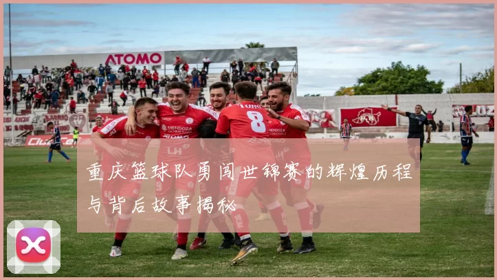 重庆篮球队勇闯世锦赛的辉煌历程与背后故事揭秘