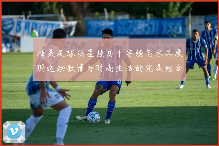 精美足球明星挂历十字绣艺术品展现运动激情与时尚生活的完美结合
