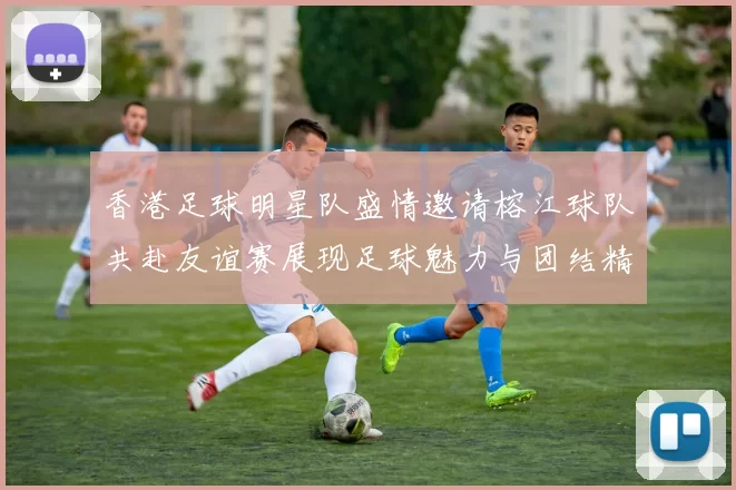 香港足球明星队盛情邀请榕江球队共赴友谊赛展现足球魅力与团结精神