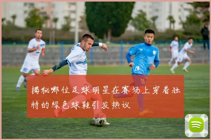 揭秘哪位足球明星在赛场上穿着独特的绿色球鞋引发热议
