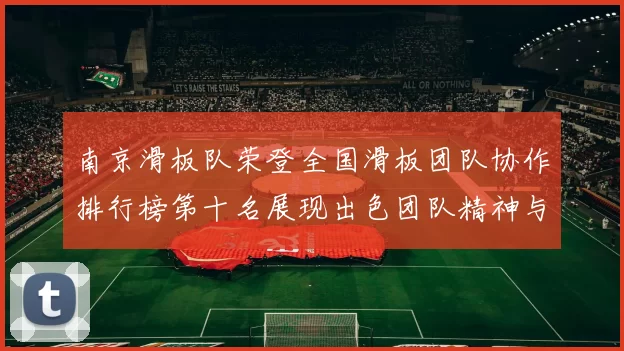 南京滑板队荣登全国滑板团队协作排行榜第十名展现出色团队精神与实力