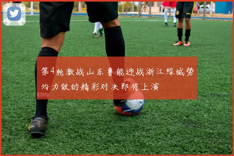 第4轮激战山东鲁能迎战浙江绿城势均力敌的精彩对决即将上演