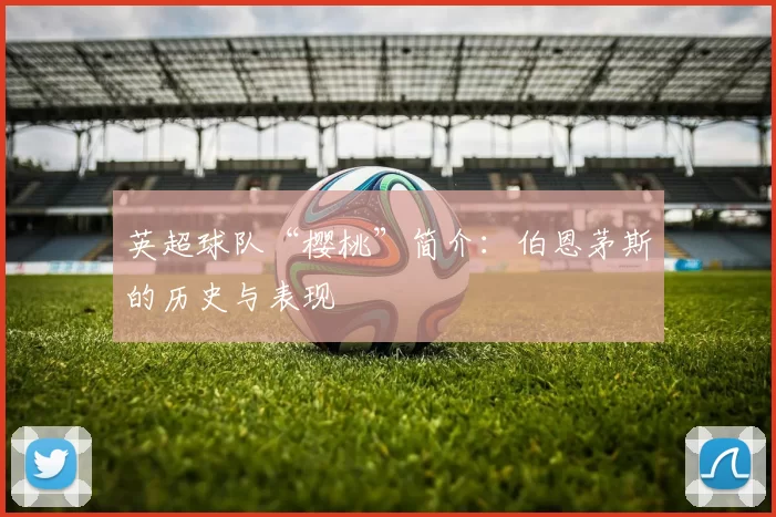 英超球队“樱桃”简介：伯恩茅斯的历史与表现