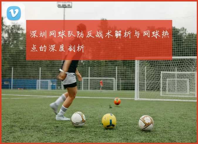 深圳网球队防反战术解析与网球热点的深度剖析