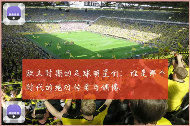 欧文时期的足球明星们：谁是那个时代的绝对传奇与偶像