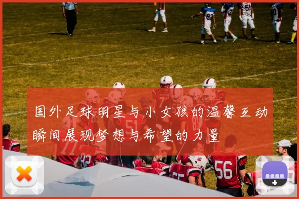 国外足球明星与小女孩的温馨互动瞬间展现梦想与希望的力量