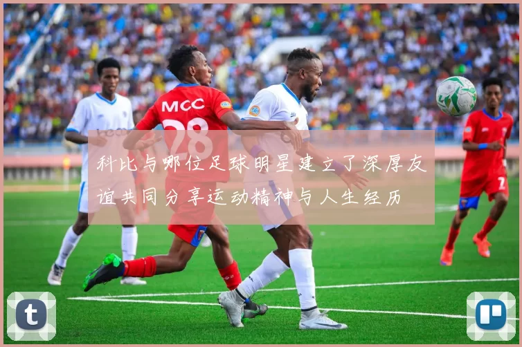 科比与哪位足球明星建立了深厚友谊共同分享运动精神与人生经历