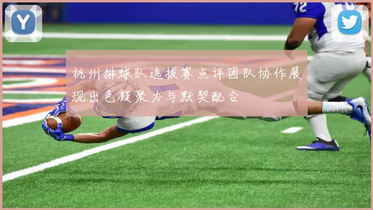 杭州排球队选拔赛点评团队协作展现出色凝聚力与默契配合