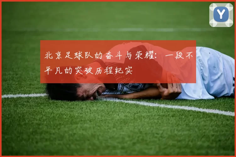 北京足球队的奋斗与荣耀：一段不平凡的突破历程纪实