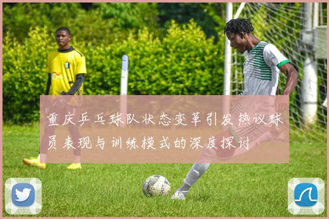 重庆乒乓球队状态变革引发热议球员表现与训练模式的深度探讨