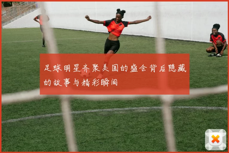 足球明星齐聚美国的盛会背后隐藏的故事与精彩瞬间
