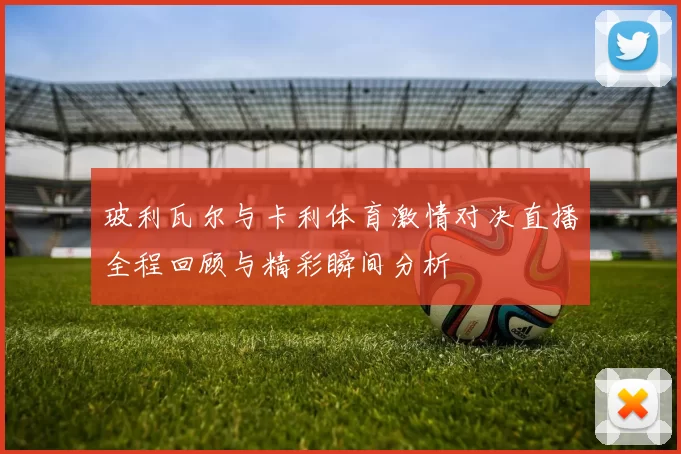 玻利瓦尔与卡利体育激情对决直播全程回顾与精彩瞬间分析