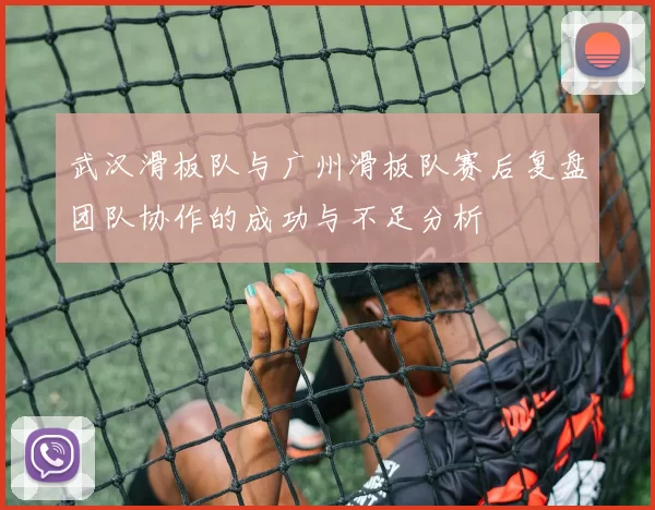 武汉滑板队与广州滑板队赛后复盘团队协作的成功与不足分析