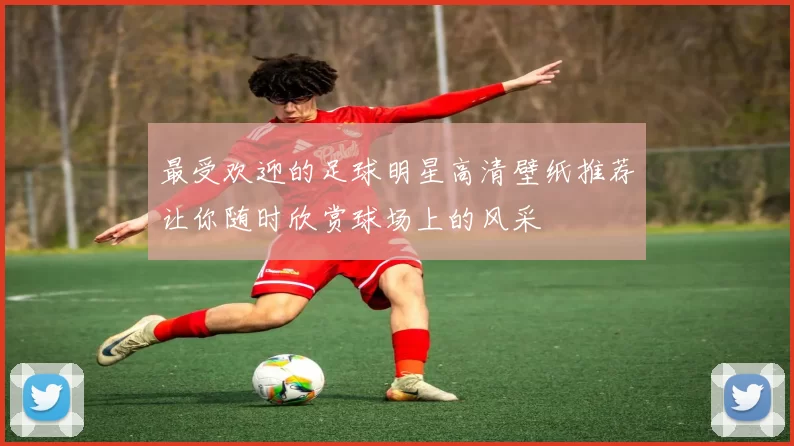 最受欢迎的足球明星高清壁纸推荐让你随时欣赏球场上的风采