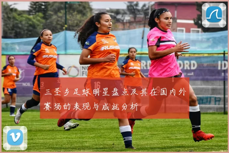 三圣乡足球明星盘点及其在国内外赛场的表现与成就分析