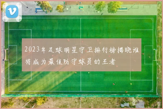 2023年足球明星守卫排行榜揭晓谁将成为最佳防守球员的王者