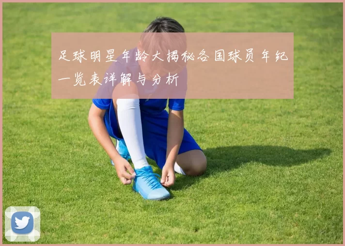 足球明星年龄大揭秘各国球员年纪一览表详解与分析