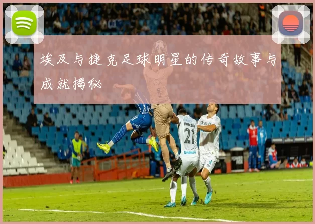 埃及与捷克足球明星的传奇故事与成就揭秘