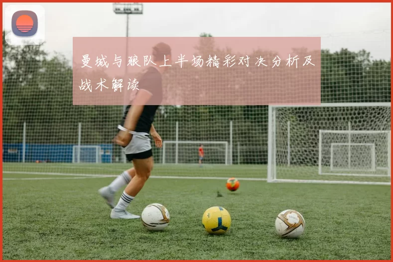 曼城与狼队上半场精彩对决分析及战术解读
