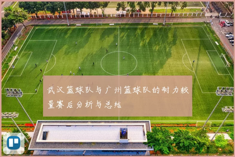 武汉篮球队与广州篮球队的耐力较量赛后分析与总结
