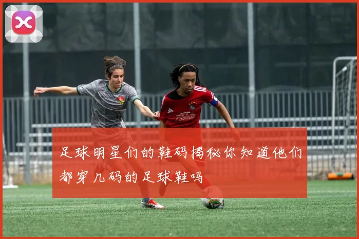 足球明星们的鞋码揭秘你知道他们都穿几码的足球鞋吗