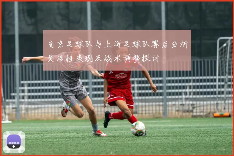 南京足球队与上海足球队赛后分析灵活性表现及战术调整探讨
