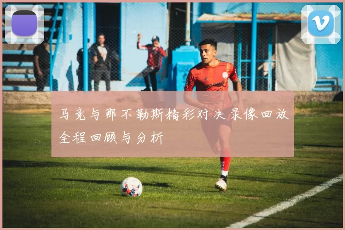 马竞与那不勒斯精彩对决录像回放全程回顾与分析