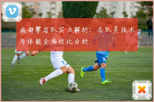 成都攀岩队实力解析：各队员技术与体能全面对比分析