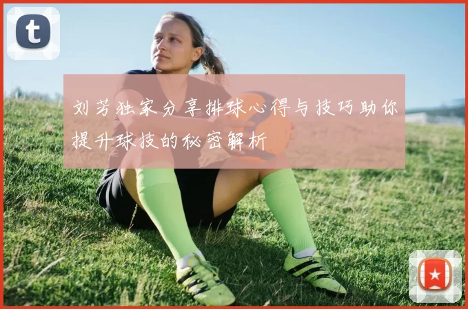 刘芳独家分享排球心得与技巧助你提升球技的秘密解析