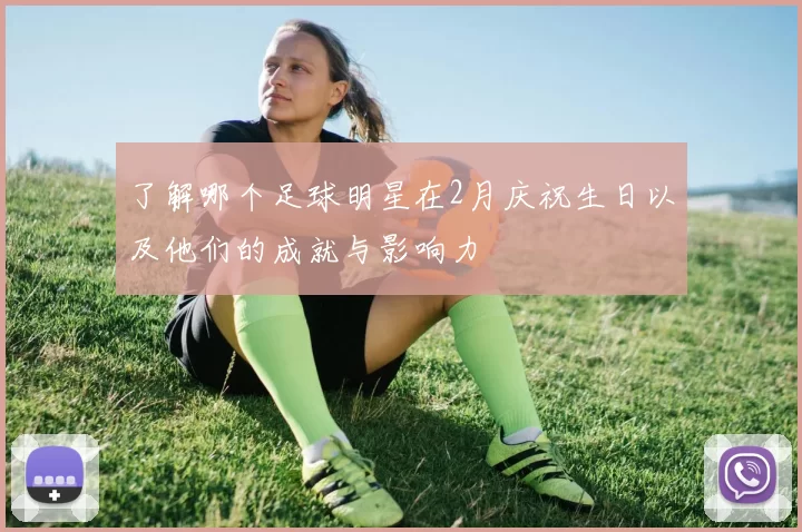 了解哪个足球明星在2月庆祝生日以及他们的成就与影响力