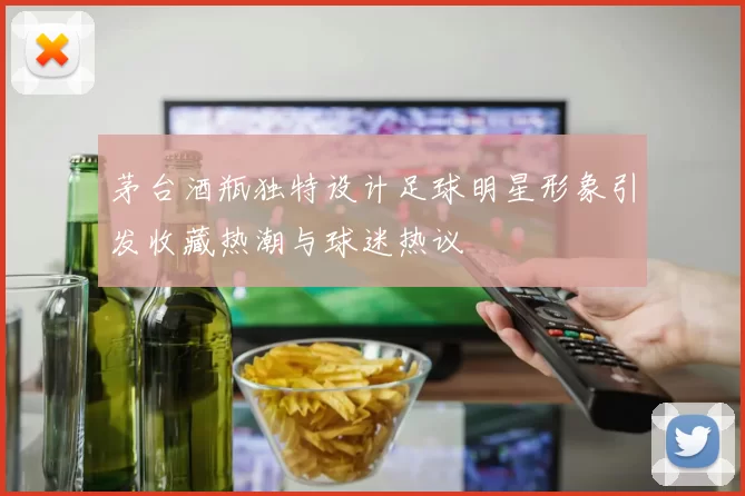 茅台酒瓶独特设计足球明星形象引发收藏热潮与球迷热议