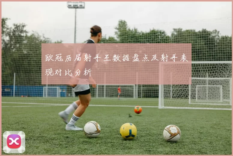 欧冠历届射手王数据盘点及射手表现对比分析