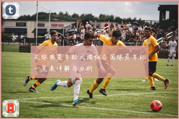 足球明星年龄大揭秘各国球员年纪一览表详解与分析