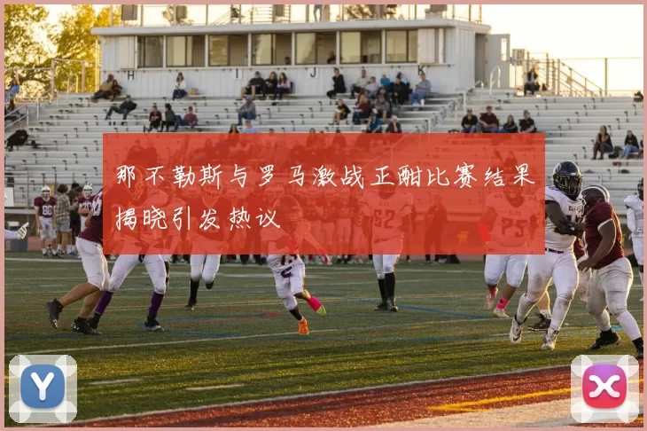 那不勒斯与罗马激战正酣比赛结果揭晓引发热议