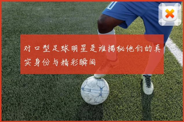 对口型足球明星是谁揭秘他们的真实身份与精彩瞬间
