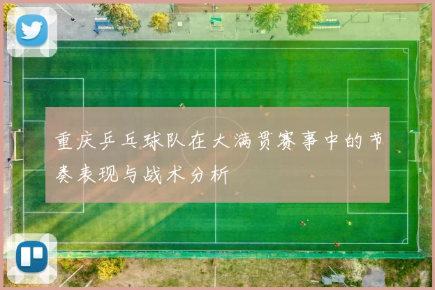 重庆乒乓球队在大满贯赛事中的节奏表现与战术分析