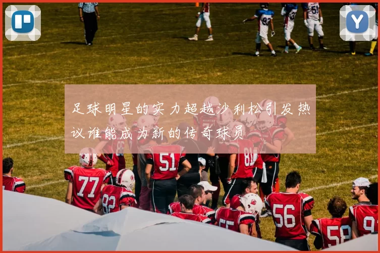 足球明星的实力超越沙利松引发热议谁能成为新的传奇球员