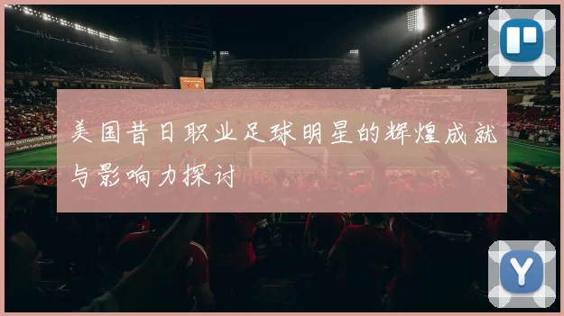 美国昔日职业足球明星的辉煌成就与影响力探讨