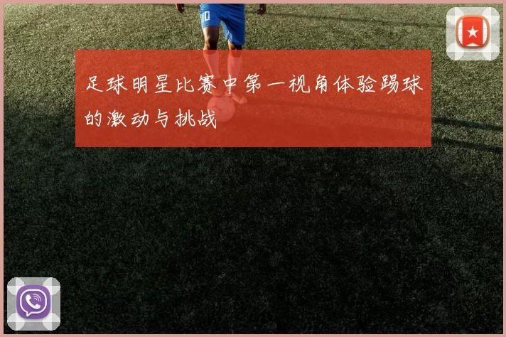 足球明星比赛中第一视角体验踢球的激动与挑战